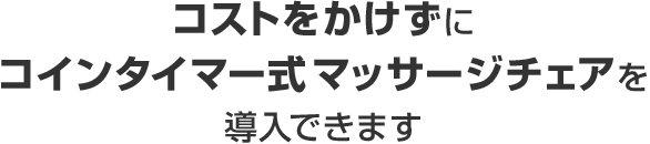 コストをかけずに コインタイマー式マッサージチェアを導入できます