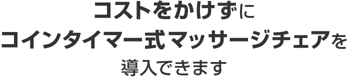 コストをかけずに コインタイマー式マッサージチェアを導入できます